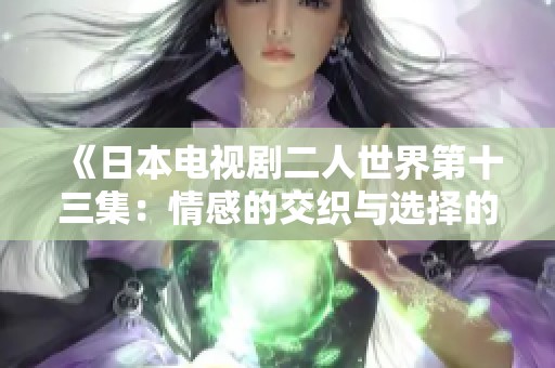 《日本电视剧二人世界第十三集：情感的交织与选择的纠葛》