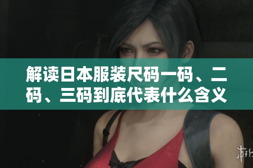 解读日本服装尺码一码、二码、三码到底代表什么含义