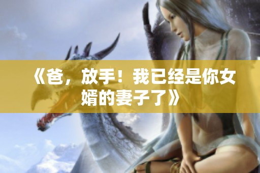 《爸，放手！我已经是你女婿的妻子了》