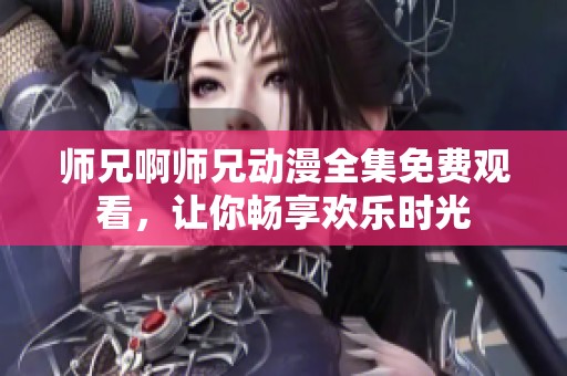 师兄啊师兄动漫全集免费观看，让你畅享欢乐时光