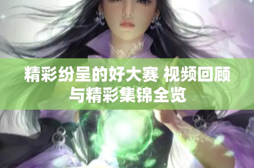 精彩纷呈的好大赛 视频回顾与精彩集锦全览