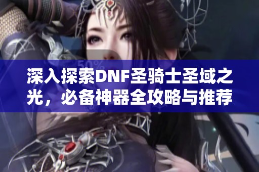 深入探索DNF圣骑士圣域之光，必备神器全攻略与推荐