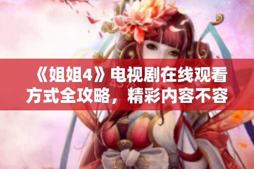 《姐姐4》电视剧在线观看方式全攻略，精彩内容不容错过