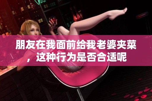 朋友在我面前给我老婆夹菜，这种行为是否合适呢
