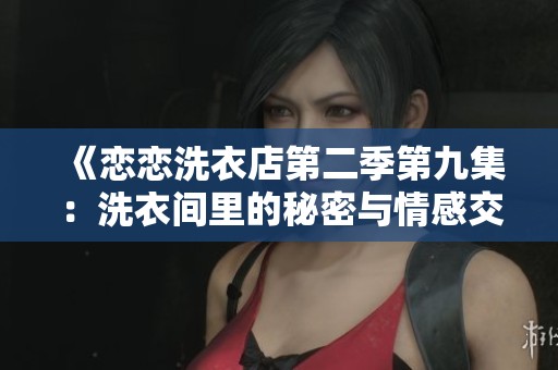 《恋恋洗衣店第二季第九集：洗衣间里的秘密与情感交织》