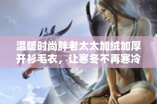 温暖时尚胖老太太加绒加厚开衫毛衣，让寒冬不再寒冷