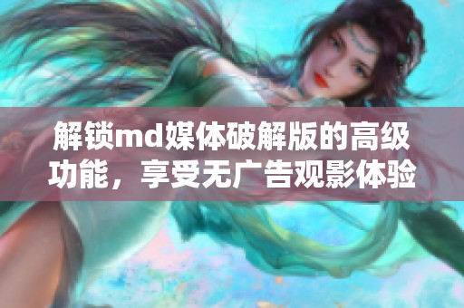 解锁md媒体破解版的高级功能，享受无广告观影体验