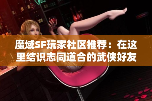 魔域SF玩家社区推荐：在这里结识志同道合的武侠好友！