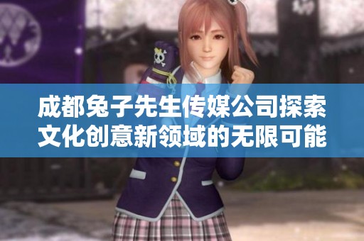 成都兔子先生传媒公司探索文化创意新领域的无限可能