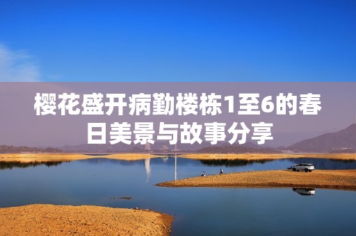 樱花盛开病勤楼栋1至6的春日美景与故事分享