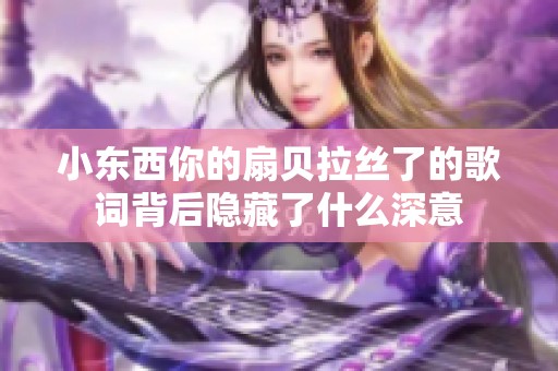 小东西你的扇贝拉丝了的歌词背后隐藏了什么深意