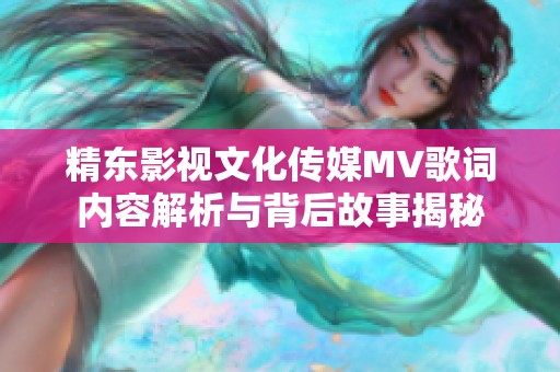 精东影视文化传媒MV歌词内容解析与背后故事揭秘