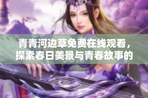青青河边草免费在线观看，探索春日美景与青春故事的新篇章