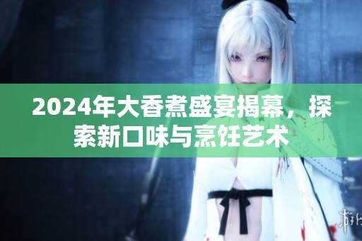 2024年大香煮盛宴揭幕，探索新口味与烹饪艺术