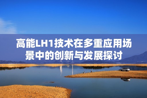 高能LH1技术在多重应用场景中的创新与发展探讨