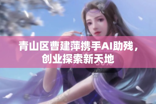 青山区曹建萍携手AI助残，创业探索新天地