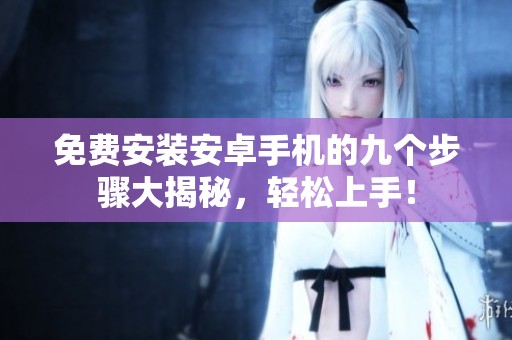 免费安装安卓手机的九个步骤大揭秘，轻松上手！