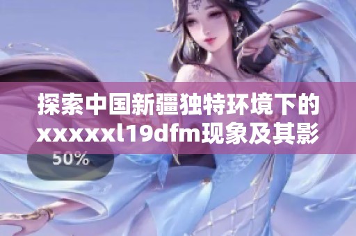 探索中国新疆独特环境下的xxxxxl19dfm现象及其影响