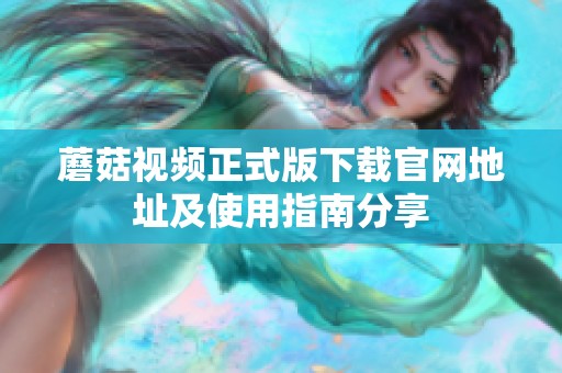 蘑菇视频正式版下载官网地址及使用指南分享