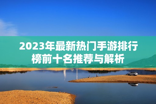 2023年最新热门手游排行榜前十名推荐与解析