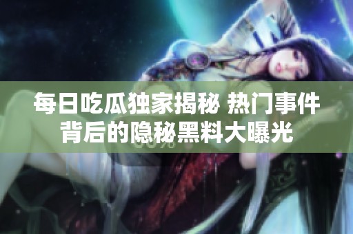 每日吃瓜独家揭秘 热门事件背后的隐秘黑料大曝光
