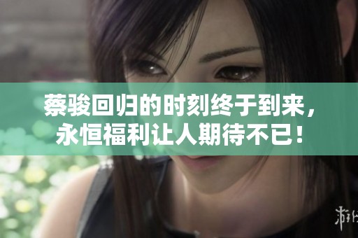 蔡骏回归的时刻终于到来，永恒福利让人期待不已！