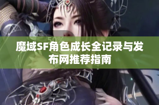 魔域SF角色成长全记录与发布网推荐指南