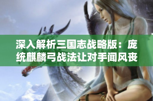 深入解析三国志战略版：庞统麒麟弓战法让对手闻风丧胆