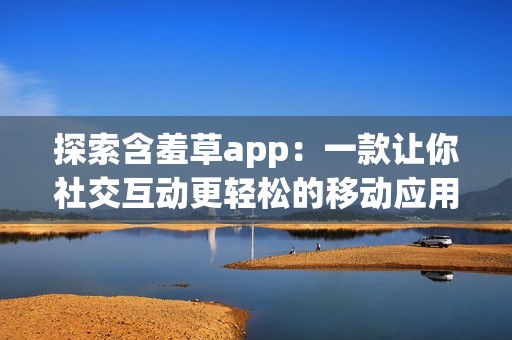 探索含羞草app：一款让你社交互动更轻松的移动应用