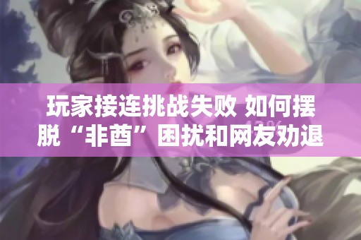 玩家接连挑战失败 如何摆脱“非酋”困扰和网友劝退之声