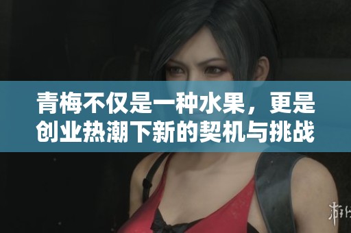 青梅不仅是一种水果，更是创业热潮下新的契机与挑战
