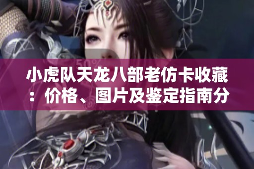 小虎队天龙八部老仿卡收藏：价格、图片及鉴定指南分享