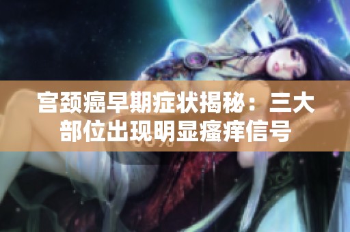 宫颈癌早期症状揭秘：三大部位出现明显瘙痒信号