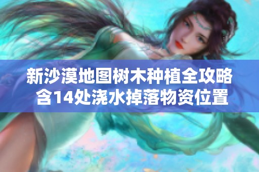 新沙漠地图树木种植全攻略 含14处浇水掉落物资位置分析