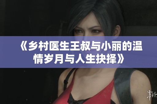 《乡村医生王叔与小丽的温情岁月与人生抉择》
