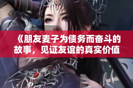 《朋友麦子为债务而奋斗的故事，见证友谊的真实价值》