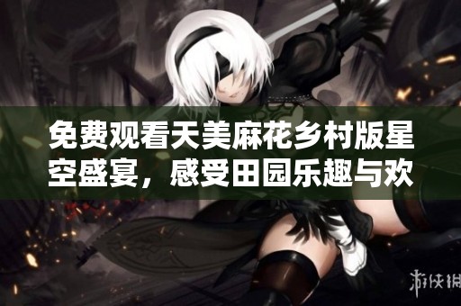 免费观看天美麻花乡村版星空盛宴，感受田园乐趣与欢乐时光