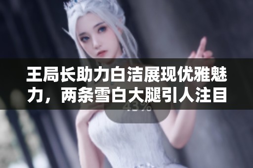 王局长助力白洁展现优雅魅力，两条雪白大腿引人注目