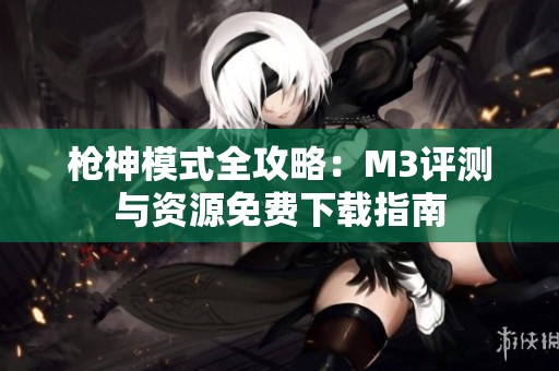 枪神模式全攻略：M3评测与资源免费下载指南