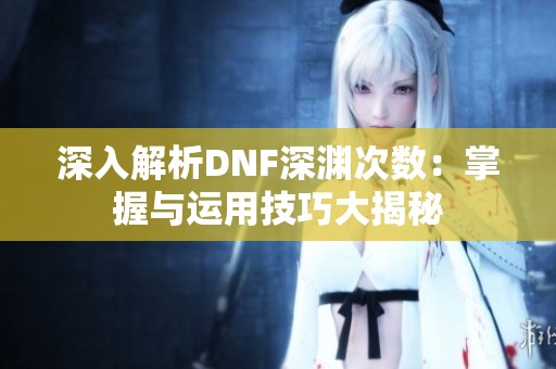 深入解析DNF深渊次数：掌握与运用技巧大揭秘
