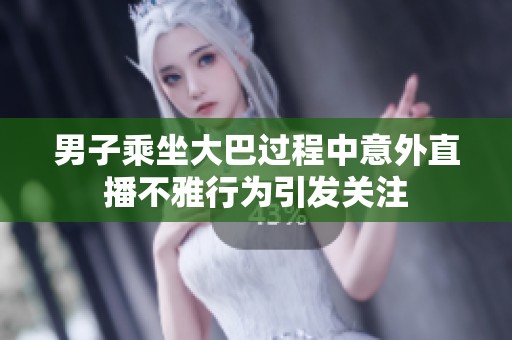 男子乘坐大巴过程中意外直播不雅行为引发关注