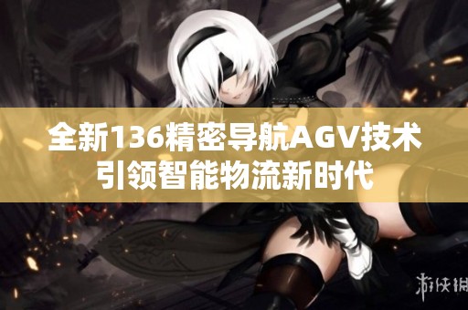 全新136精密导航AGV技术引领智能物流新时代