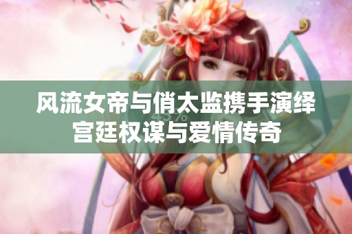 风流女帝与俏太监携手演绎宫廷权谋与爱情传奇