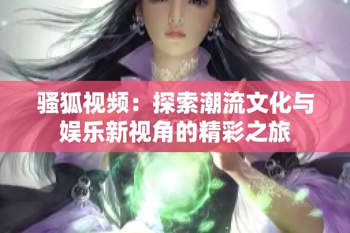 骚狐视频：探索潮流文化与娱乐新视角的精彩之旅