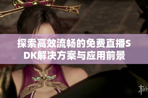 探索高效流畅的免费直播SDK解决方案与应用前景