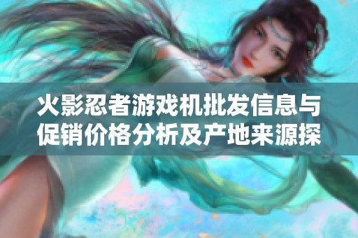 火影忍者游戏机批发信息与促销价格分析及产地来源探讨