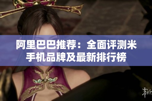 阿里巴巴推荐：全面评测米手机品牌及最新排行榜