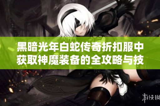 黑暗光年白蛇传奇折扣服中获取神魔装备的全攻略与技巧分享