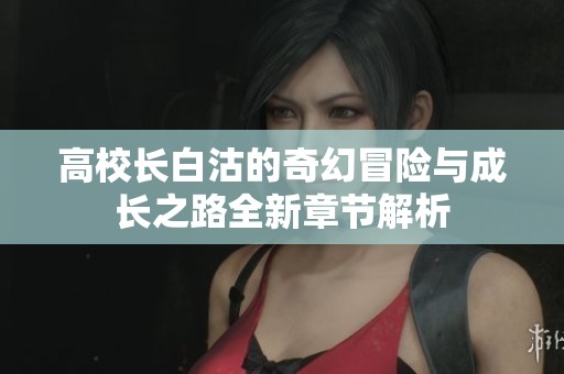 高校长白沽的奇幻冒险与成长之路全新章节解析