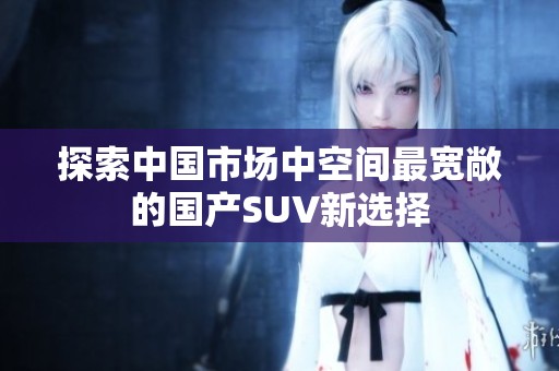 探索中国市场中空间最宽敞的国产SUV新选择